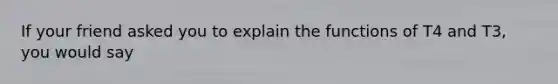 If your friend asked you to explain the functions of T4 and T3, you would say