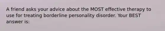 A friend asks your advice about the MOST effective therapy to use for treating borderline personality disorder. Your BEST answer is: