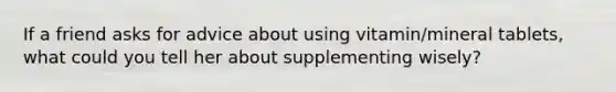 If a friend asks for advice about using vitamin/mineral tablets, what could you tell her about supplementing wisely?