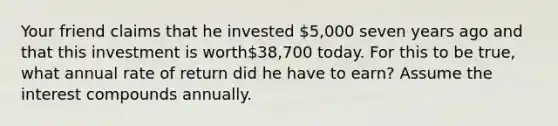 Your friend claims that he invested 5,000 seven years ago and that this investment is worth38,700 today. For this to be true, what annual rate of return did he have to earn? Assume the interest compounds annually.