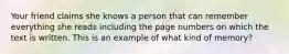 Your friend claims she knows a person that can remember everything she reads including the page numbers on which the text is written. This is an example of what kind of memory?