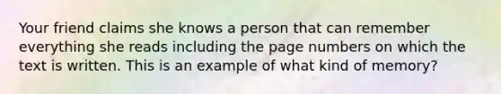 Your friend claims she knows a person that can remember everything she reads including the page numbers on which the text is written. This is an example of what kind of memory?