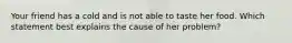 Your friend has a cold and is not able to taste her food. Which statement best explains the cause of her problem?