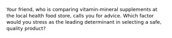 Your friend, who is comparing vitamin-mineral supplements at the local health food store, calls you for advice. Which factor would you stress as the leading determinant in selecting a safe, quality product?