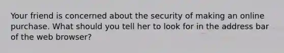 Your friend is concerned about the security of making an online purchase. What should you tell her to look for in the address bar of the web browser?