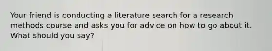 Your friend is conducting a literature search for a research methods course and asks you for advice on how to go about it. What should you say?