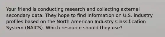 Your friend is conducting research and collecting external secondary data. They hope to find information on U.S. industry profiles based on the North American Industry Classification System (NAICS). Which resource should they use?