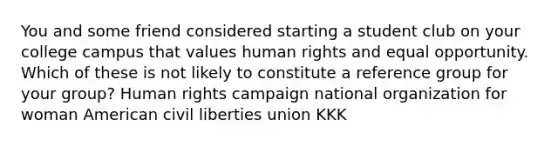 You and some friend considered starting a student club on your college campus that values human rights and equal opportunity. Which of these is not likely to constitute a reference group for your group? Human rights campaign national organization for woman American civil liberties union KKK