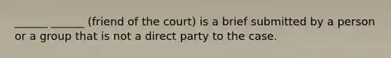 ______ ______ (friend of the court) is a brief submitted by a person or a group that is not a direct party to the case.