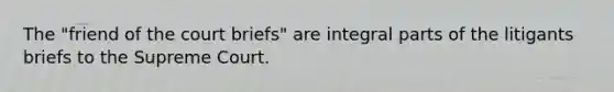 The "friend of the court briefs" are integral parts of the litigants briefs to the Supreme Court.