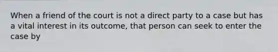 When a friend of the court is not a direct party to a case but has a vital interest in its outcome, that person can seek to enter the case by