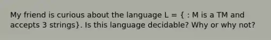 My friend is curious about the language L = ( : M is a TM and accepts 3 strings). Is this language decidable? Why or why not?