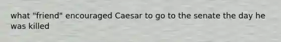 what "friend" encouraged Caesar to go to the senate the day he was killed