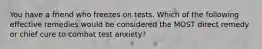 You have a friend who freezes on tests. Which of the following effective remedies would be considered the MOST direct remedy or chief cure to combat test anxiety?