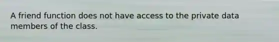 A friend function does not have access to the private data members of the class.