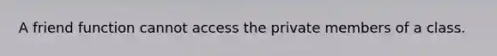 A friend function cannot access the private members of a class.