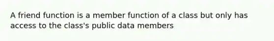 A friend function is a member function of a class but only has access to the class's public data members