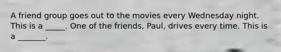 A friend group goes out to the movies every Wednesday night. This is a _____. One of the friends, Paul, drives every time. This is a _______.