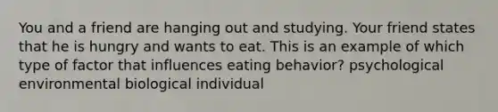 You and a friend are hanging out and studying. Your friend states that he is hungry and wants to eat. This is an example of which type of factor that influences eating behavior? psychological environmental biological individual