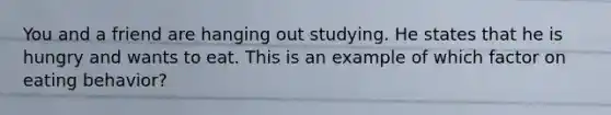 You and a friend are hanging out studying. He states that he is hungry and wants to eat. This is an example of which factor on eating behavior?