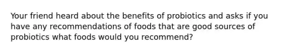 Your friend heard about the benefits of probiotics and asks if you have any recommendations of foods that are good sources of probiotics what foods would you recommend?