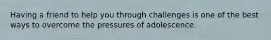 Having a friend to help you through challenges is one of the best ways to overcome the pressures of adolescence.