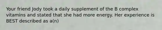 Your friend Jody took a daily supplement of the B complex vitamins and stated that she had more energy. Her experience is BEST described as a(n)