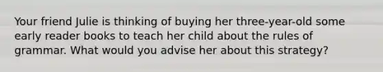 Your friend Julie is thinking of buying her three-year-old some early reader books to teach her child about the rules of grammar. What would you advise her about this strategy?