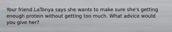 Your friend LaTonya says she wants to make sure she's getting enough protein without getting too much. What advice would you give her?