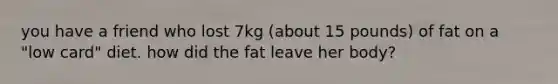 you have a friend who lost 7kg (about 15 pounds) of fat on a "low card" diet. how did the fat leave her body?