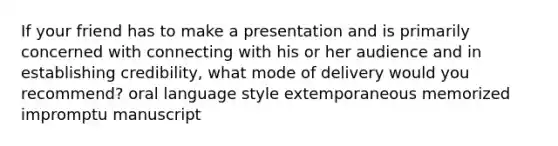 If your friend has to make a presentation and is primarily concerned with connecting with his or her audience and in establishing credibility, what mode of delivery would you recommend? oral language style extemporaneous memorized impromptu manuscript