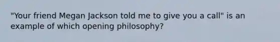 "Your friend Megan Jackson told me to give you a call" is an example of which opening philosophy?