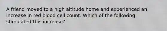 A friend moved to a high altitude home and experienced an increase in red blood cell count. Which of the following stimulated this increase?