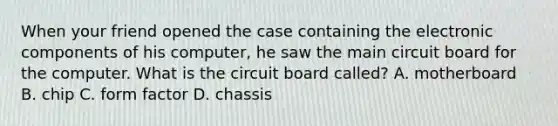 When your friend opened the case containing the electronic components of his computer, he saw the main circuit board for the computer. What is the circuit board called? A. motherboard B. chip C. form factor D. chassis