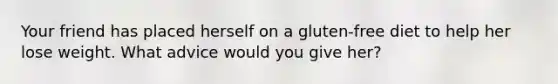 Your friend has placed herself on a gluten-free diet to help her lose weight. What advice would you give her?