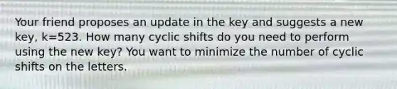 Your friend proposes an update in the key and suggests a new key, k=523. How many cyclic shifts do you need to perform using the new key? You want to minimize the number of cyclic shifts on the letters.