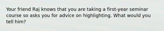 Your friend Raj knows that you are taking a first-year seminar course so asks you for advice on highlighting. What would you tell him?