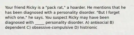 Your friend Ricky is a "pack rat," a hoarder. He mentions that he has been diagnosed with a personality disorder. "But I forget which one," he says. You suspect Ricky may have been diagnosed with _____ personality disorder. A) antisocial B) dependent C) obsessive-compulsive D) histrionic