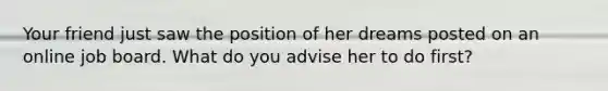 Your friend just saw the position of her dreams posted on an online job board. What do you advise her to do first?