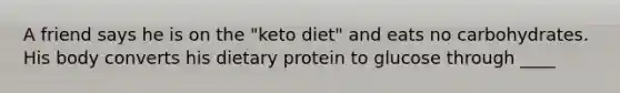 A friend says he is on the "keto diet" and eats no carbohydrates. His body converts his dietary protein to glucose through ____