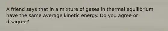 A friend says that in a mixture of gases in thermal equilibrium have the same average kinetic energy. Do you agree or disagree?