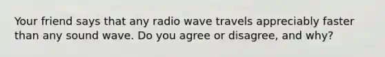 Your friend says that any radio wave travels appreciably faster than any sound wave. Do you agree or disagree, and why?