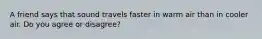 A friend says that sound travels faster in warm air than in cooler air. Do you agree or disagree?