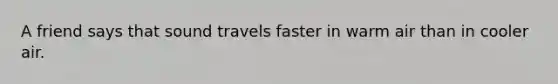 A friend says that sound travels faster in warm air than in cooler air.