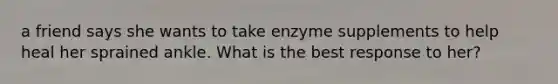 a friend says she wants to take enzyme supplements to help heal her sprained ankle. What is the best response to her?