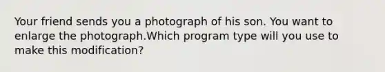 Your friend sends you a photograph of his son. You want to enlarge the photograph.Which program type will you use to make this modification?