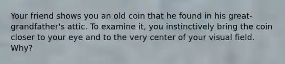 Your friend shows you an old coin that he found in his great-grandfather's attic. To examine it, you instinctively bring the coin closer to your eye and to the very center of your visual field. Why?