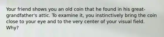 Your friend shows you an old coin that he found in his great-grandfather's attic. To examine it, you instinctively bring the coin close to your eye and to the very center of your visual field. Why?