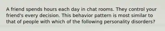 A friend spends hours each day in chat rooms. They control your friend's every decision. This behavior pattern is most similar to that of people with which of the following personality disorders?