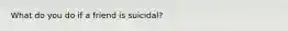 What do you do if a friend is suicidal?